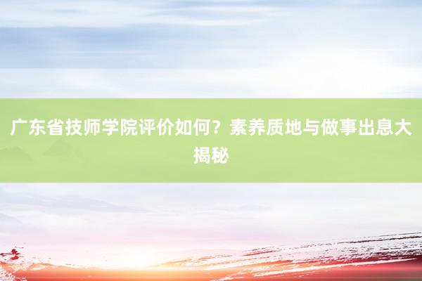 广东省技师学院评价如何？素养质地与做事出息大揭秘