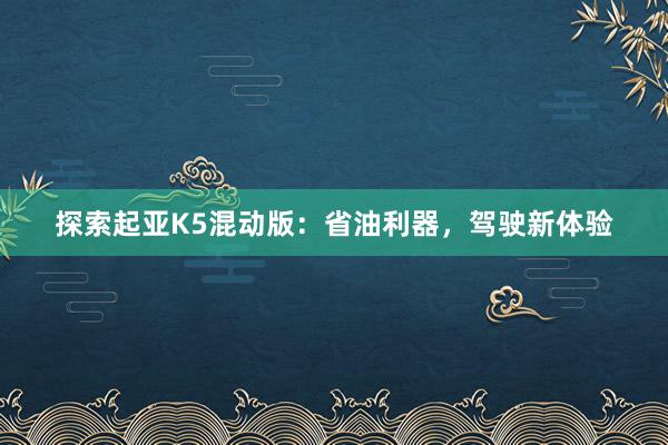 探索起亚K5混动版：省油利器，驾驶新体验