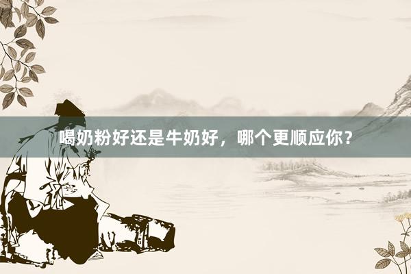 喝奶粉好还是牛奶好，哪个更顺应你？