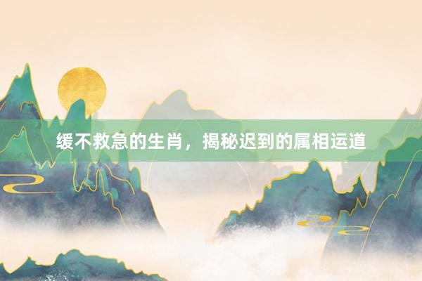 缓不救急的生肖，揭秘迟到的属相运道