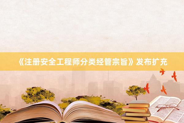 《注册安全工程师分类经管宗旨》发布扩充