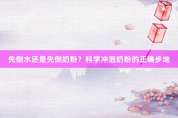 先倒水还是先倒奶粉？科学冲泡奶粉的正确步地